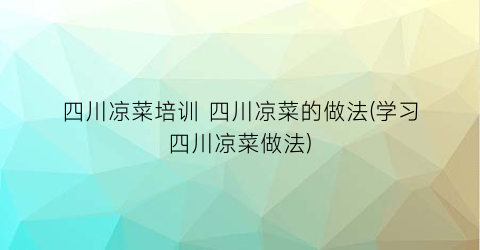 “四川凉菜培训 四川凉菜的做法(学习四川凉菜做法)